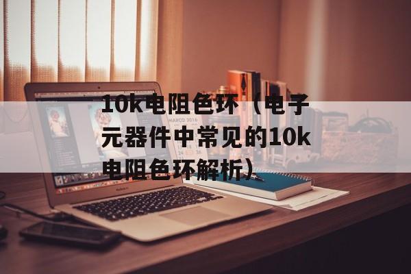 10k电阻色环（电子元器件中常见的10k电阻色环解析）-第1张图片-