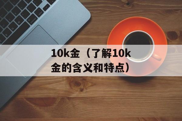 10k金（了解10k金的含义和特点）-第1张图片-
