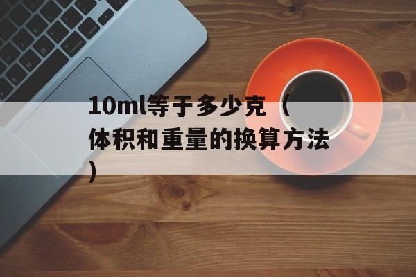 10ml等于多少克（体积和重量的换算方法）-第1张图片-
