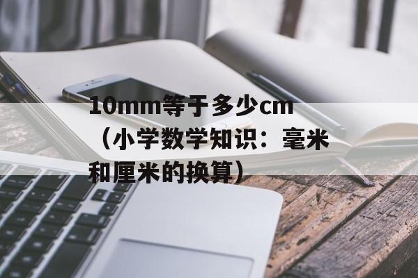 10mm等于多少cm（小学数学知识：毫米和厘米的换算）-第1张图片-