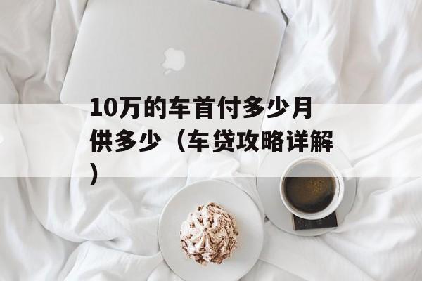 10万的车首付多少月供多少（车贷攻略详解）-第1张图片-
