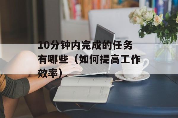 10分钟内完成的任务有哪些（如何提高工作效率）-第1张图片-