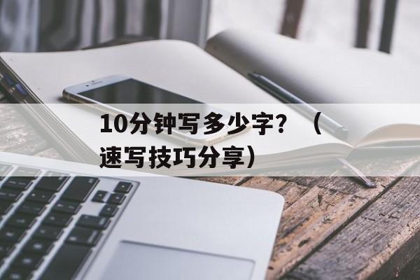 10分钟写多少字？（速写技巧分享）-第1张图片-