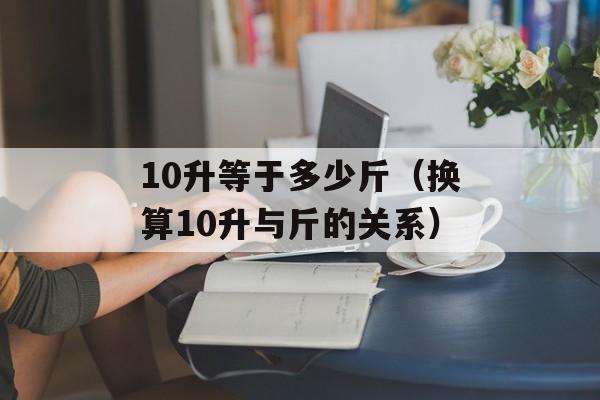 10升等于多少斤（换算10升与斤的关系）-第1张图片-