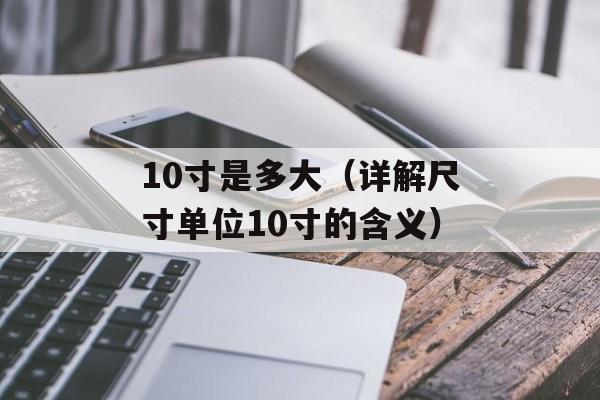 10寸是多大（详解尺寸单位10寸的含义）-第1张图片-