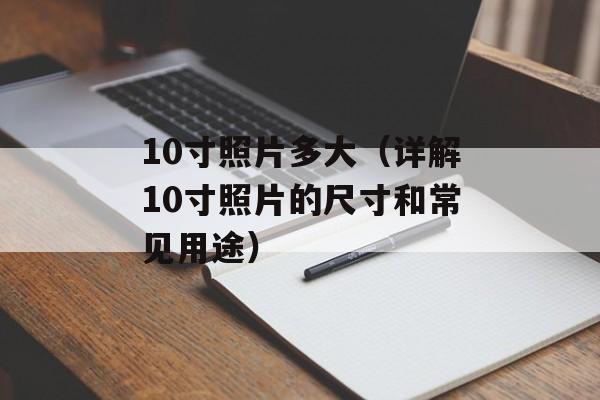 10寸照片多大（详解10寸照片的尺寸和常见用途）-第1张图片-