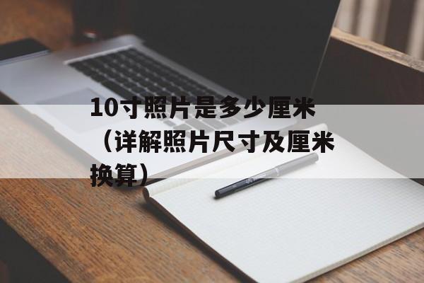 10寸照片是多少厘米（详解照片尺寸及厘米换算）-第1张图片-
