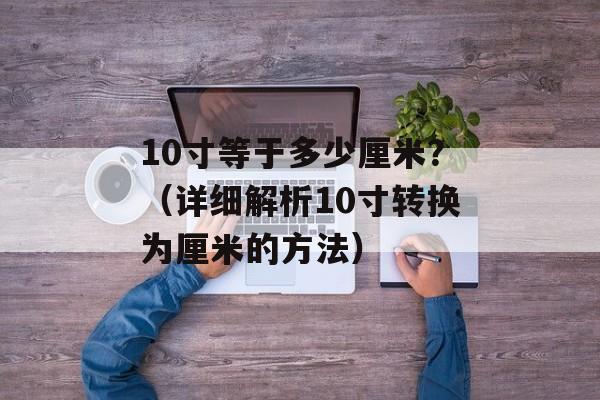 10寸等于多少厘米？（详细解析10寸转换为厘米的方法）-第1张图片-
