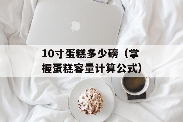 10寸蛋糕多少磅（掌握蛋糕容量计算公式）-第1张图片-