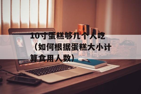 10寸蛋糕够几个人吃（如何根据蛋糕大小计算食用人数）-第1张图片-