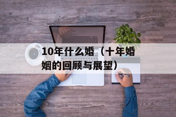 10年什么婚（十年婚姻的回顾与展望）-第1张图片-