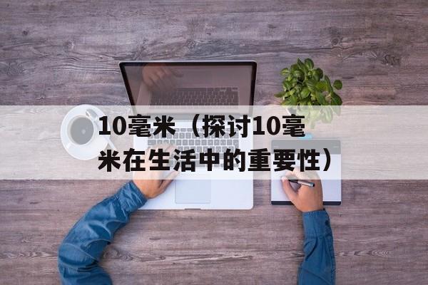 10毫米（探讨10毫米在生活中的重要性）-第1张图片-
