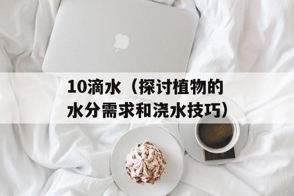 10滴水（探讨植物的水分需求和浇水技巧）-第1张图片-