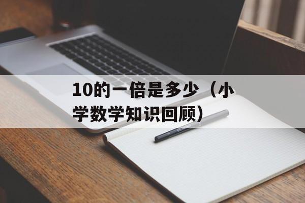 10的一倍是多少（小学数学知识回顾）-第1张图片-