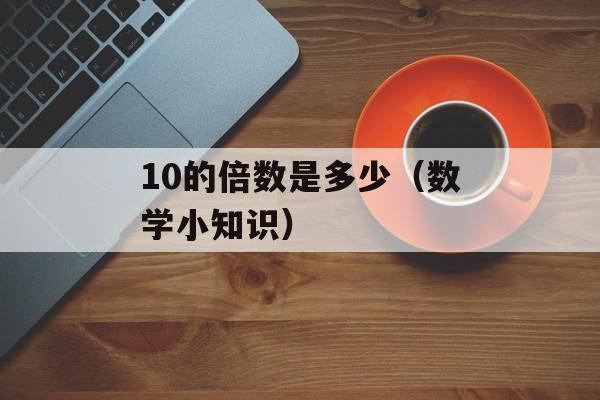 10的倍数是多少（数学小知识）-第1张图片-