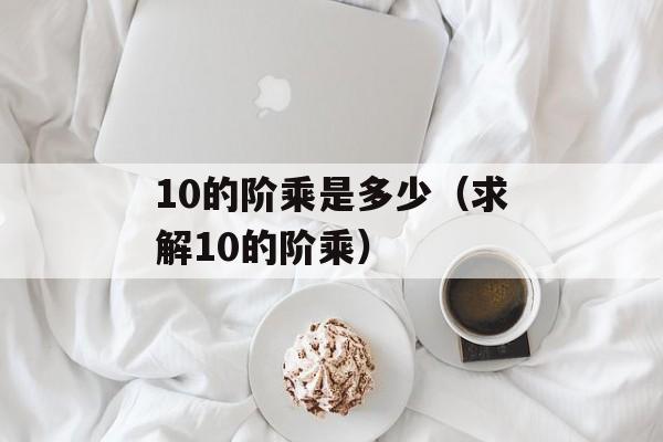 10的阶乘是多少（求解10的阶乘）-第1张图片-