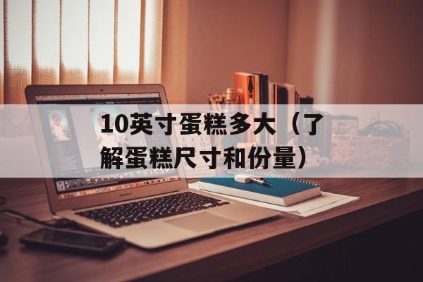 10英寸蛋糕多大（了解蛋糕尺寸和份量）-第1张图片-