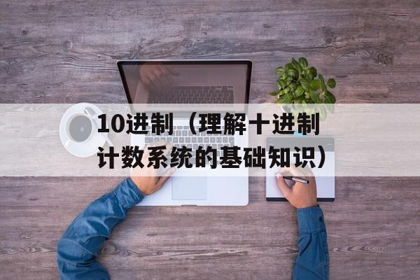 10进制（理解十进制计数系统的基础知识）-第1张图片-