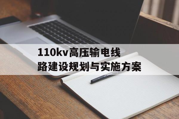 110kv高压输电线路建设规划与实施方案-第1张图片-