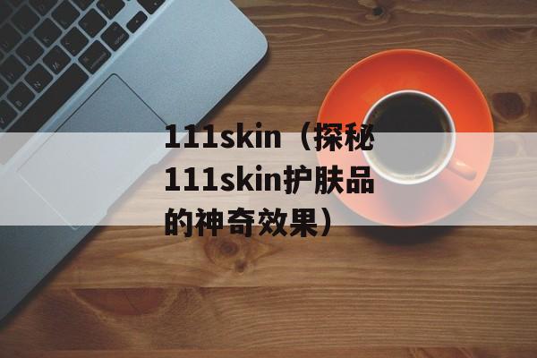 111skin（探秘111skin护肤品的神奇效果）-第1张图片-