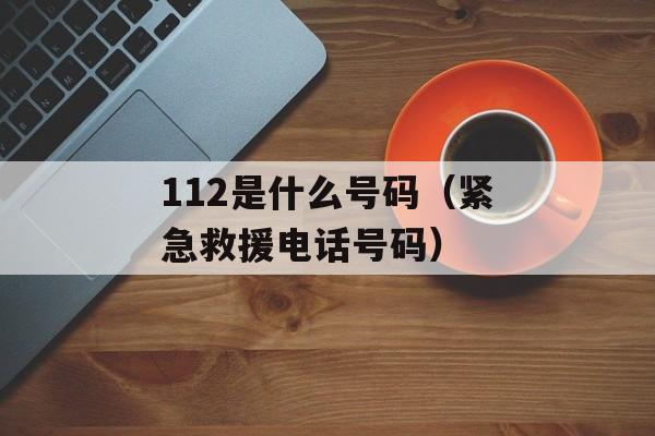 112是什么号码（紧急救援电话号码）-第1张图片-