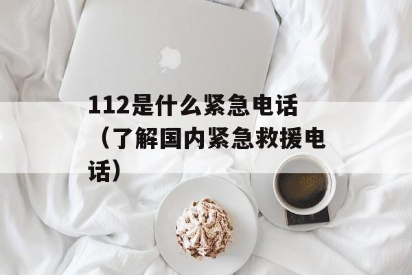 112是什么紧急电话（了解国内紧急救援电话）-第1张图片-