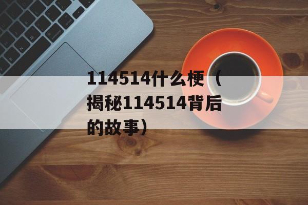 114514什么梗（揭秘114514背后的故事）-第1张图片-