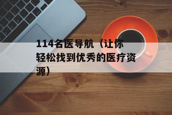 114名医导航（让你轻松找到优秀的医疗资源）-第1张图片-