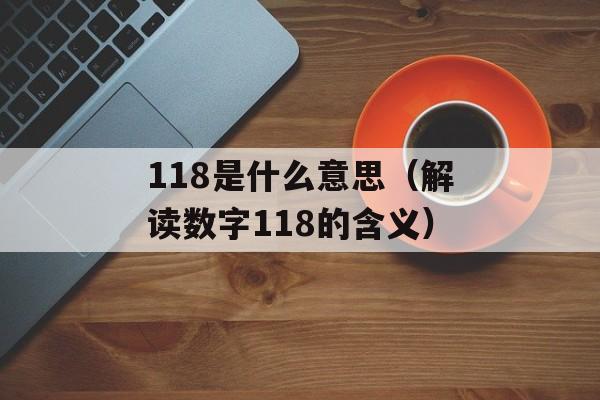118是什么意思（解读数字118的含义）-第1张图片-
