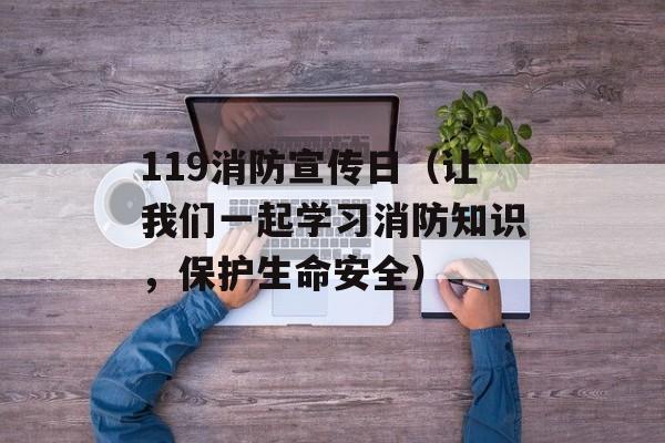 119消防宣传日（让我们一起学习消防知识，保护生命安全）-第1张图片-