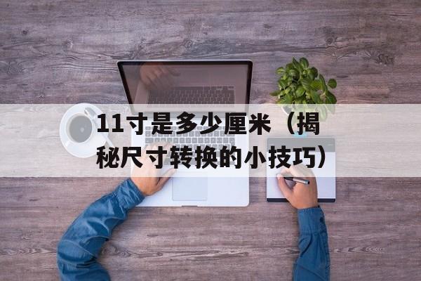 11寸是多少厘米（揭秘尺寸转换的小技巧）-第1张图片-