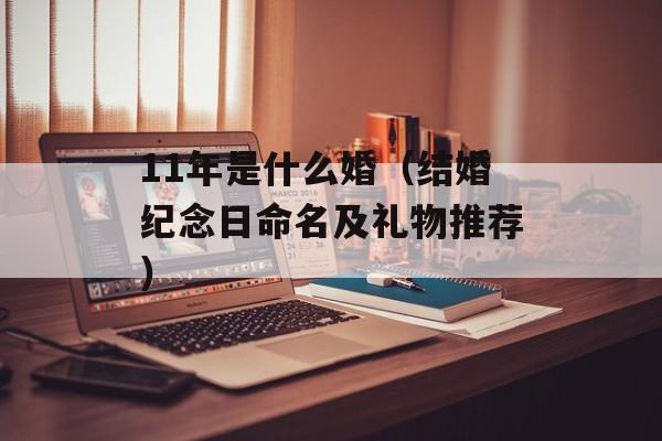 11年是什么婚（结婚纪念日命名及礼物推荐）-第1张图片-