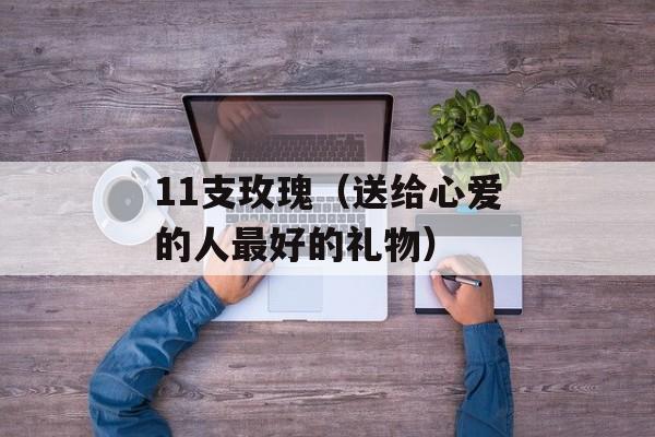 11支玫瑰（送给心爱的人最好的礼物）-第1张图片-
