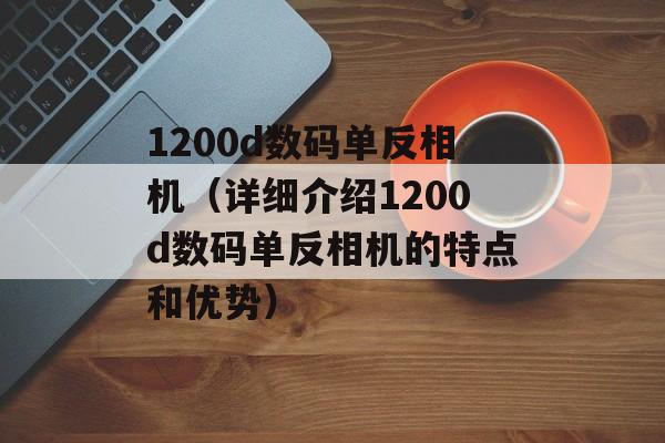 1200d数码单反相机（详细介绍1200d数码单反相机的特点和优势）-第1张图片-