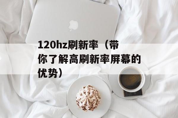 120hz刷新率（带你了解高刷新率屏幕的优势）-第1张图片-
