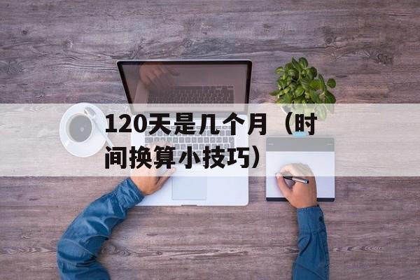 120天是几个月（时间换算小技巧）-第1张图片-