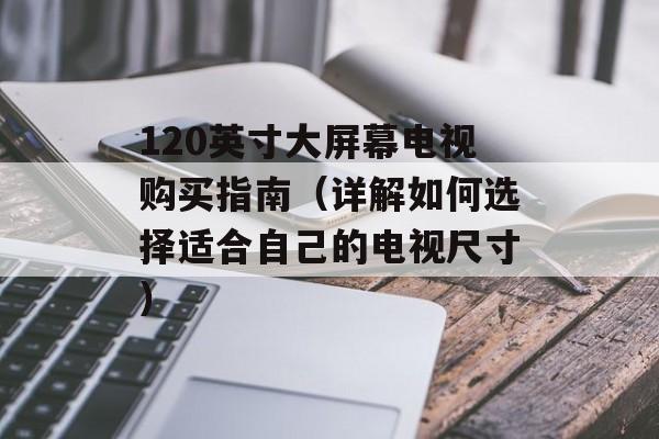 120英寸大屏幕电视购买指南（详解如何选择适合自己的电视尺寸）-第1张图片-