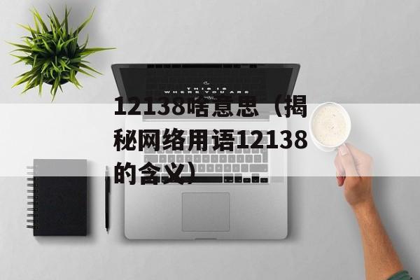 12138啥意思（揭秘网络用语12138的含义）-第1张图片-