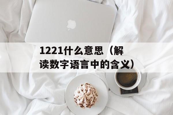 1221什么意思（解读数字语言中的含义）-第1张图片-