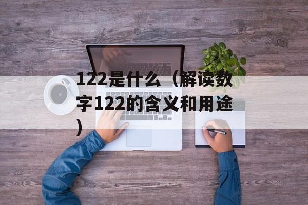 122是什么（解读数字122的含义和用途）-第1张图片-