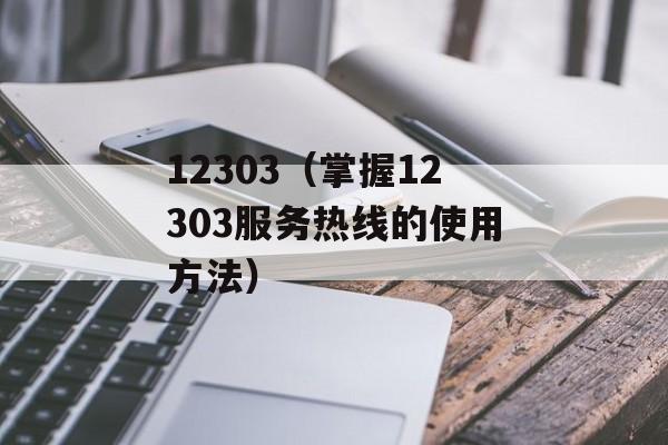 12303（掌握12303服务热线的使用方法）-第1张图片-