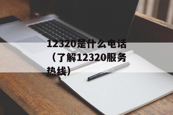 12320是什么电话（了解12320服务热线）-第1张图片-
