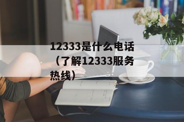12333是什么电话（了解12333服务热线）-第1张图片-