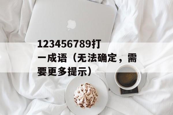 123456789打一成语（无法确定，需要更多提示）-第1张图片-
