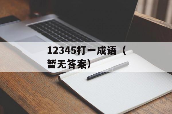 12345打一成语（暂无答案）-第1张图片-