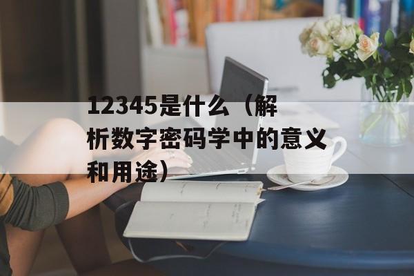 12345是什么（解析数字密码学中的意义和用途）-第1张图片-