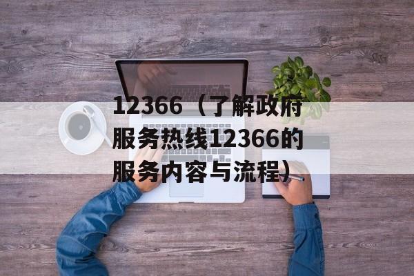 12366（了解政府服务热线12366的服务内容与流程）-第1张图片-