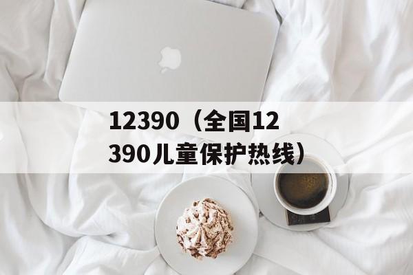 12390（全国12390儿童保护热线）-第1张图片-