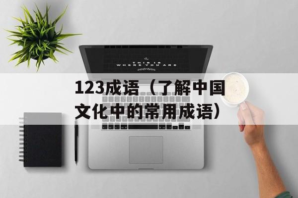 123成语（了解中国文化中的常用成语）-第1张图片-