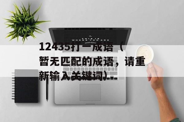 12435打一成语（暂无匹配的成语，请重新输入关键词）-第1张图片-